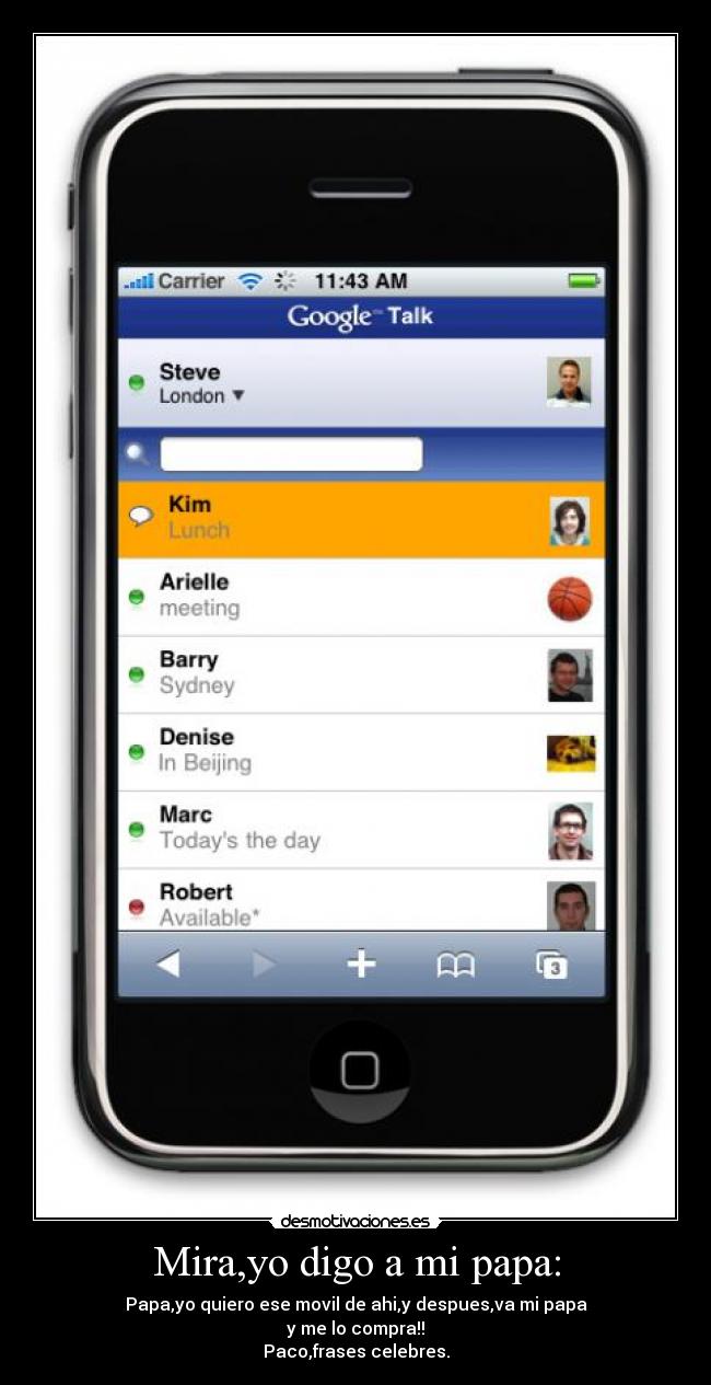 Mira,yo digo a mi papa: - Papa,yo quiero ese movil de ahi,y despues,va mi papa
y me lo compra!!
Paco,frases celebres.