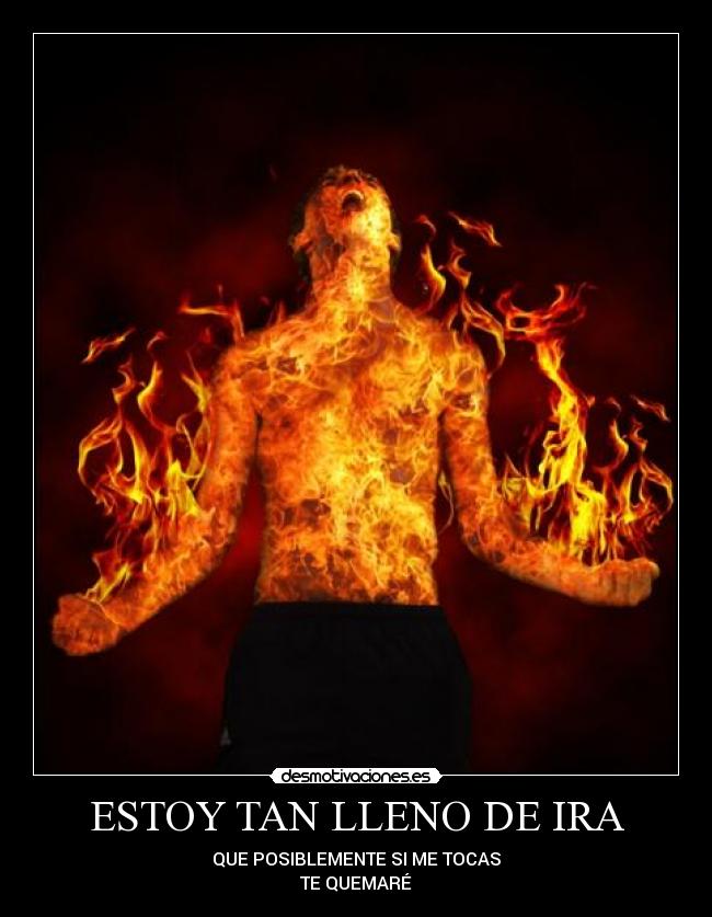 ESTOY TAN LLENO DE IRA - QUE POSIBLEMENTE SI ME TOCAS
TE QUEMARÉ
