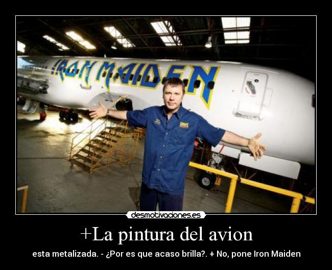 +La pintura del avion - esta metalizada. - ¿Por es que acaso brilla?. + No, pone Iron Maiden