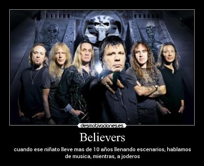 Believers - cuando ese niñato lleve mas de 10 años llenando escenarios, hablamos
de musica, mientras, a joderos