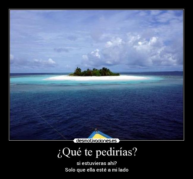 ¿Qué te pedirías? - si estuvieras ahi?
Solo que ella esté a mi lado