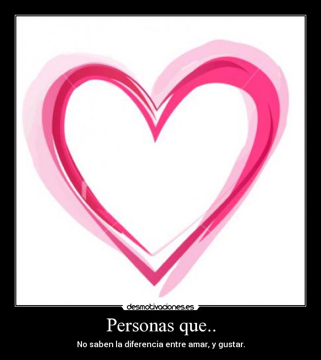 Personas que.. - No saben la diferencia entre amar, y gustar.
