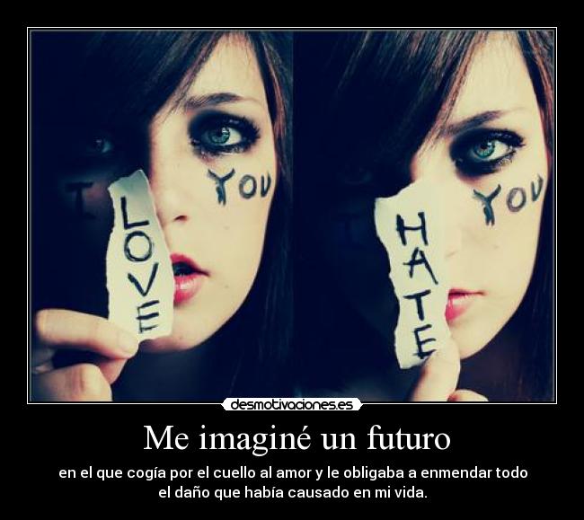  Me imaginé un futuro - en el que cogía por el cuello al amor y le obligaba a enmendar todo
el daño que había causado en mi vida.