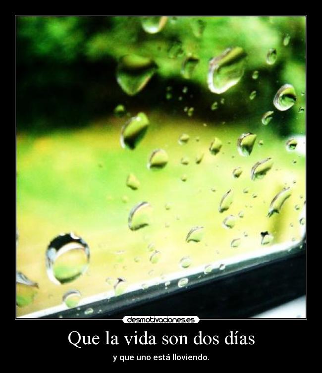 Que la vida son dos días - y que uno está lloviendo.