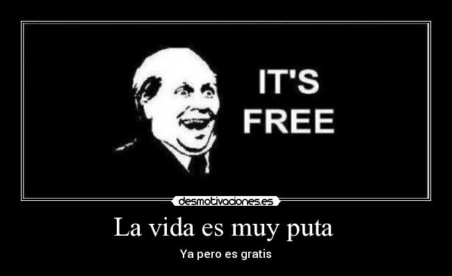 La vida es muy puta  - Ya pero es gratis