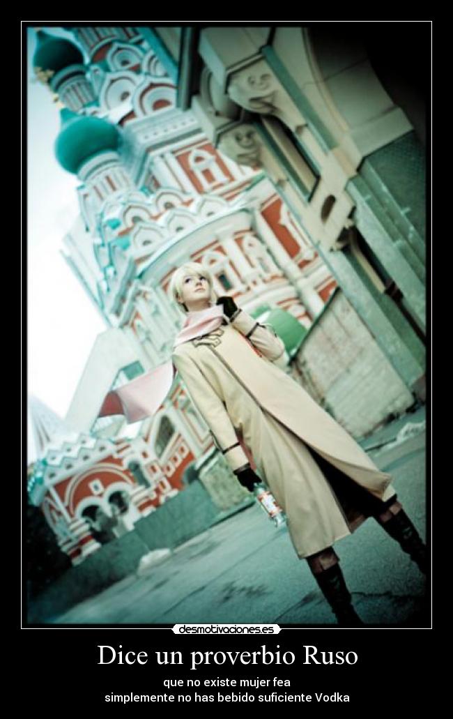 Dice un proverbio Ruso - que no existe mujer fea
simplemente no has bebido suficiente Vodka