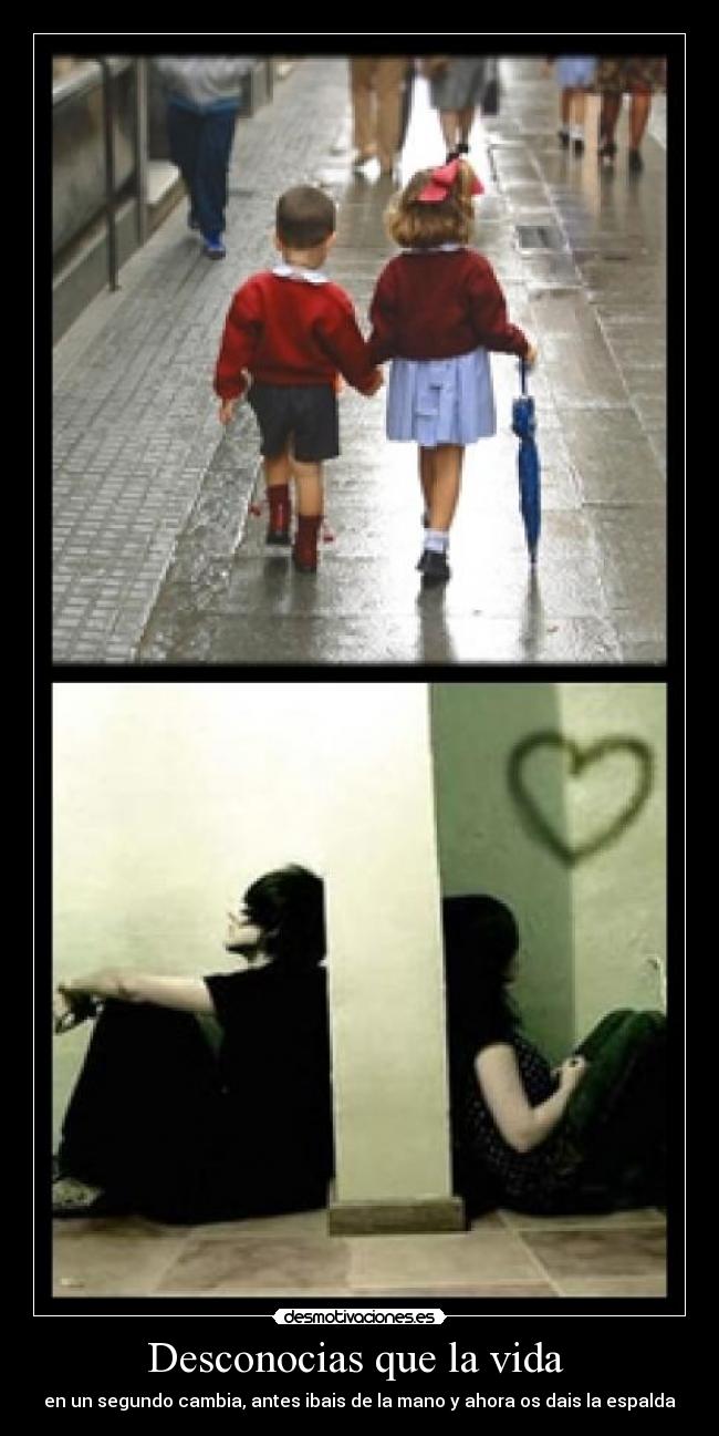 Desconocias que la vida - en un segundo cambia, antes ibais de la mano y ahora os dais la espalda