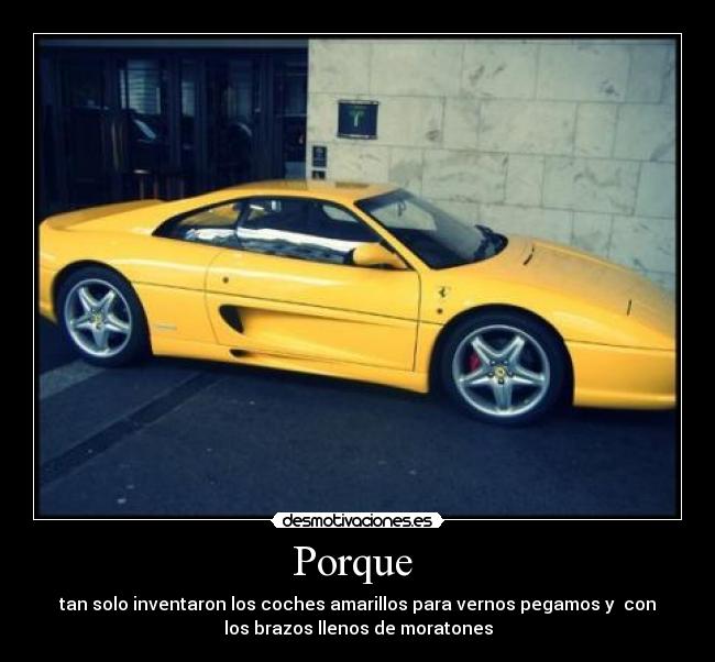 Porque  - tan solo inventaron los coches amarillos para vernos pegamos y  con
los brazos llenos de moratones