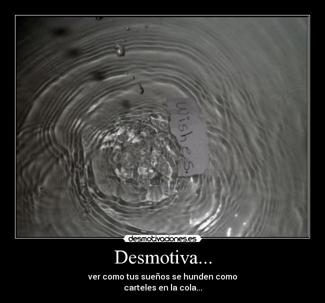 Desmotiva... - ver como tus sueños se hunden como
carteles en la cola...
