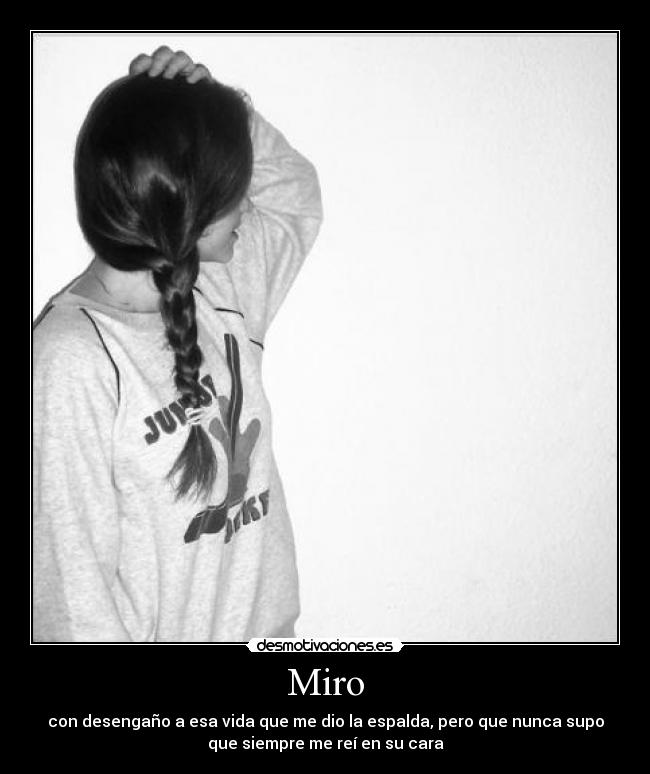 Miro - con desengaño a esa vida que me dio la espalda, pero que nunca supo
que siempre me reí en su cara
