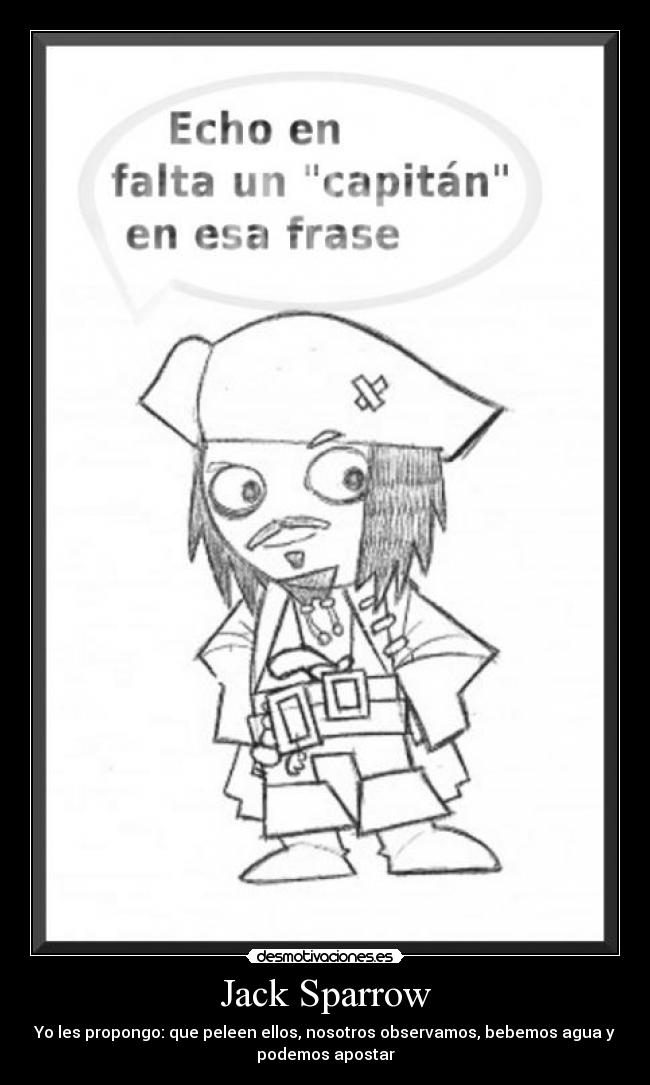Jack Sparrow - Yo les propongo: que peleen ellos, nosotros observamos, bebemos agua y
podemos apostar