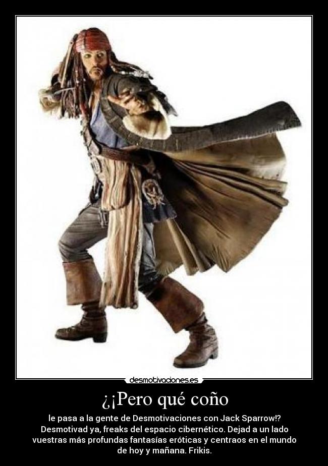 ¿¡Pero qué coño - le pasa a la gente de Desmotivaciones con Jack Sparrow!?
Desmotivad ya, freaks del espacio cibernético. Dejad a un lado
vuestras más profundas fantasías eróticas y centraos en el mundo
de hoy y mañana. Frikis.