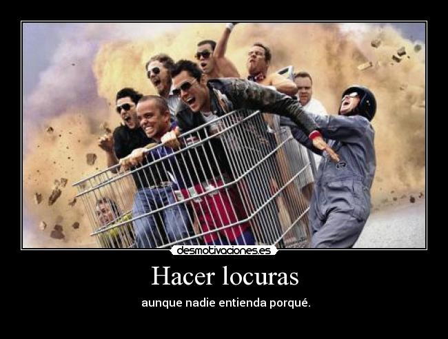 Hacer locuras - aunque nadie entienda porqué.