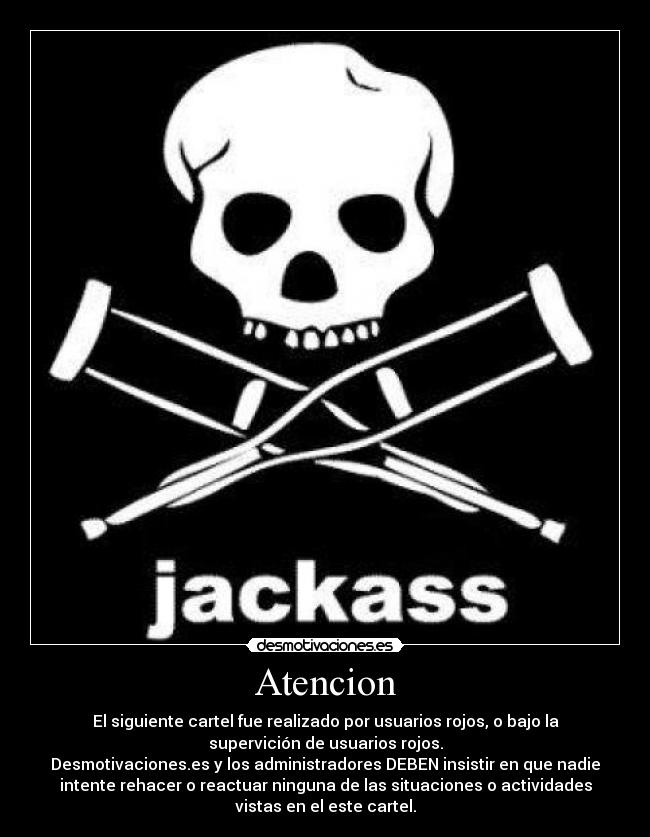 Atencion - El siguiente cartel fue realizado por usuarios rojos, o bajo la
supervición de usuarios rojos.
Desmotivaciones.es y los administradores DEBEN insistir en que nadie
intente rehacer o reactuar ninguna de las situaciones o actividades
vistas en el este cartel.
