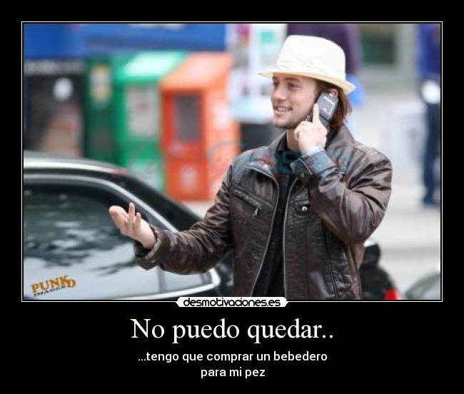 No puedo quedar.. - ...tengo que comprar un bebedero
para mi pez