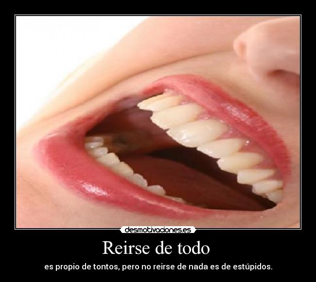 Reirse de todo  - es propio de tontos, pero no reirse de nada es de estúpidos.