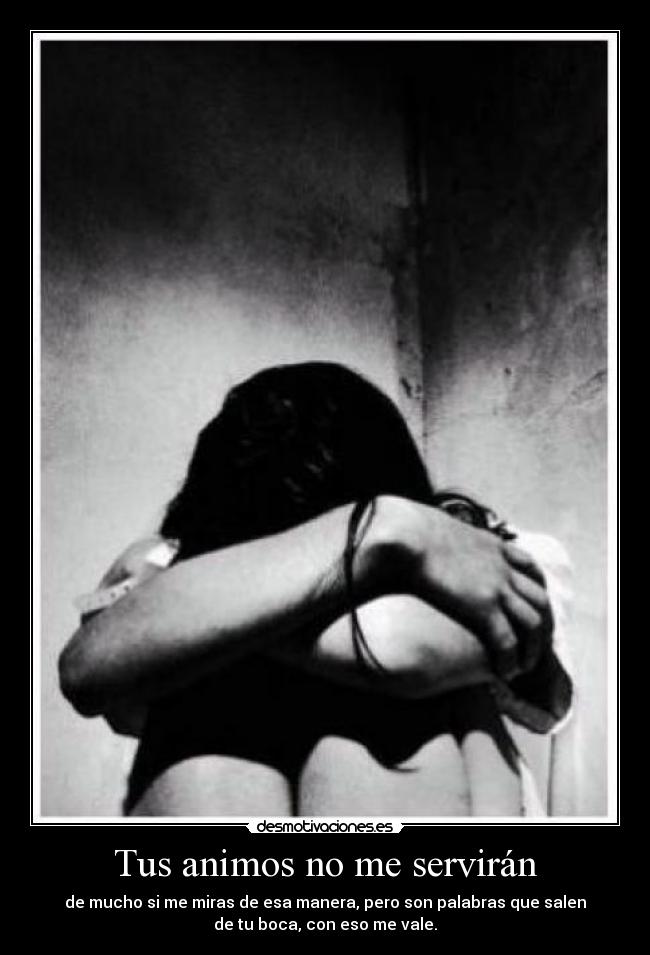 Tus animos no me servirán - de mucho si me miras de esa manera, pero son palabras que salen
de tu boca, con eso me vale.
