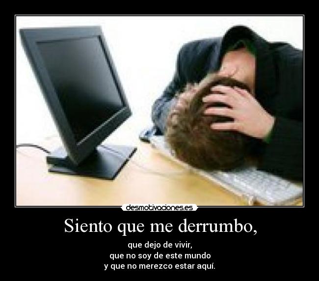 Siento que me derrumbo, - que dejo de vivir,
que no soy de este mundo
y que no merezco estar aquí.