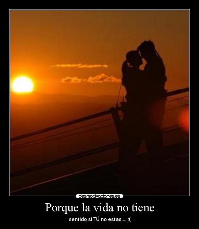Porque la vida no tiene - sentido si TÚ no estas.... :(