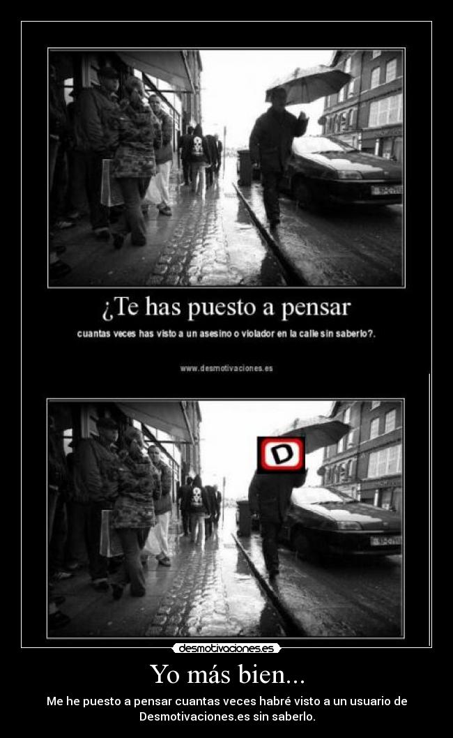 Yo más bien... - Me he puesto a pensar cuantas veces habré visto a un usuario de
Desmotivaciones.es sin saberlo.