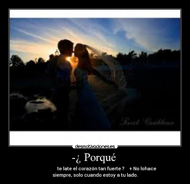 -¿ Porqué  -                     te late el corazón tan fuerte ?    + No lohace
siempre, solo cuando estoy a tu lado.