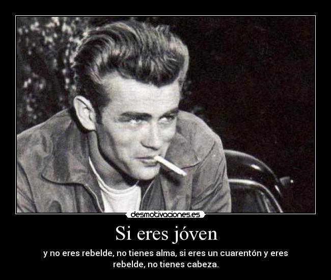 Si eres jóven - y no eres rebelde, no tienes alma, si eres un cuarentón y eres
rebelde, no tienes cabeza.
