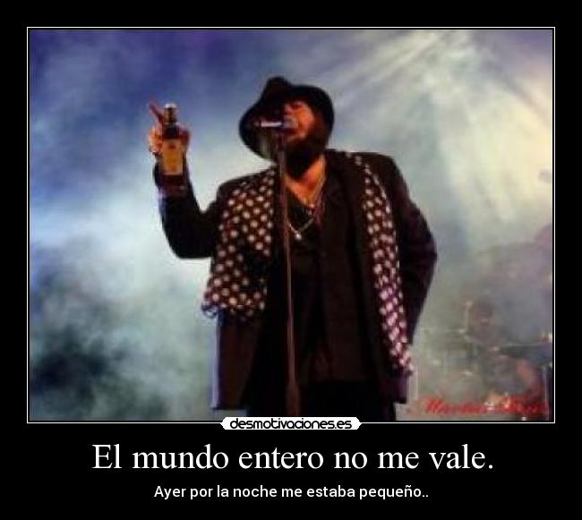 El mundo entero no me vale. - Ayer por la noche me estaba pequeño..