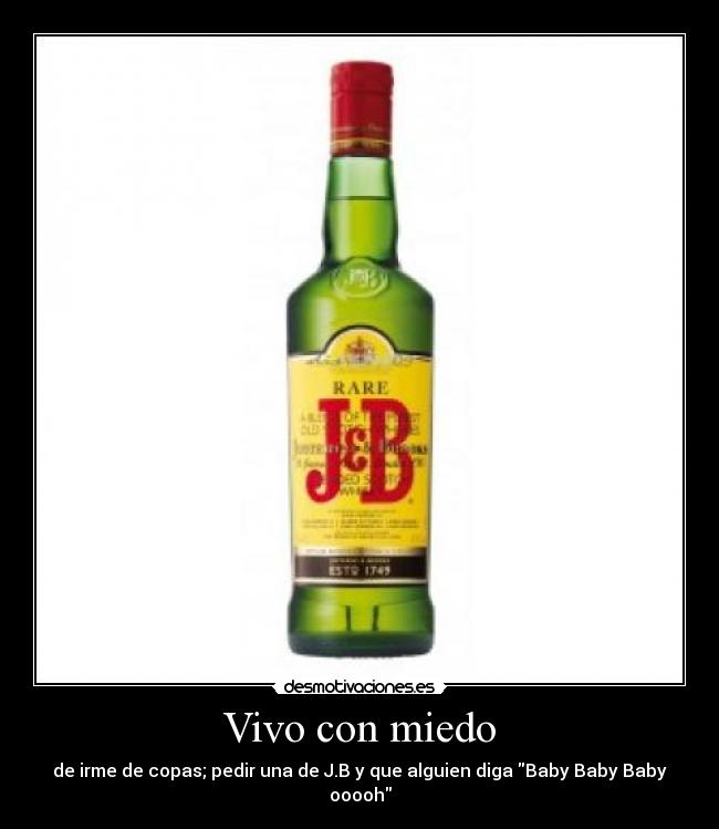 Vivo con miedo - de irme de copas; pedir una de J.B y que alguien diga Baby Baby Baby ooooh