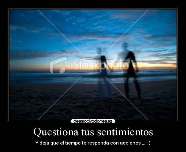 Questiona tus sentimientos - Y deja que el tiempo te responda con acciones ... ; )