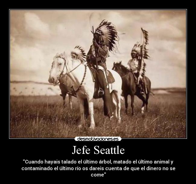 Jefe Seattle - Cuando hayais talado el último árbol, matado el último animal y
contaminado el último río os dareis cuenta de que el dinero no se
come