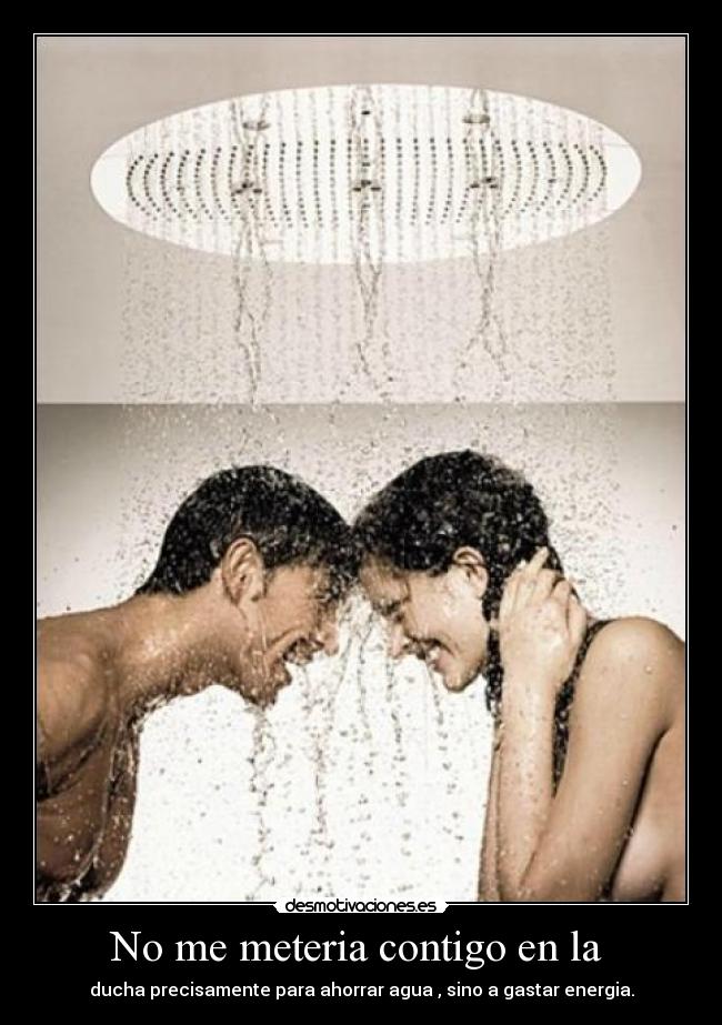 No me meteria contigo en la - ducha precisamente para ahorrar agua , sino a gastar energia.