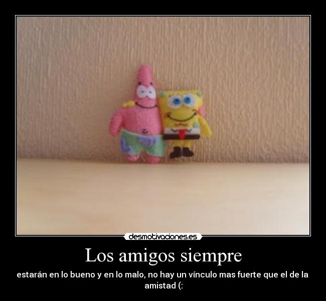 Los amigos siempre - estarán en lo bueno y en lo malo, no hay un vínculo mas fuerte que el de la
amistad (: