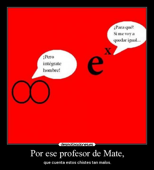 Por ese profesor de Mate, - que cuenta estos chistes tan malos.