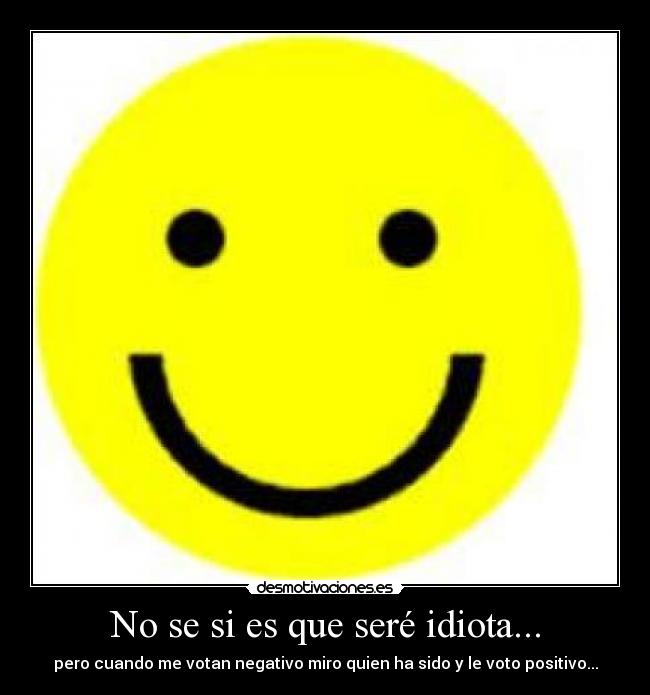 No se si es que seré idiota... - pero cuando me votan negativo miro quien ha sido y le voto positivo...