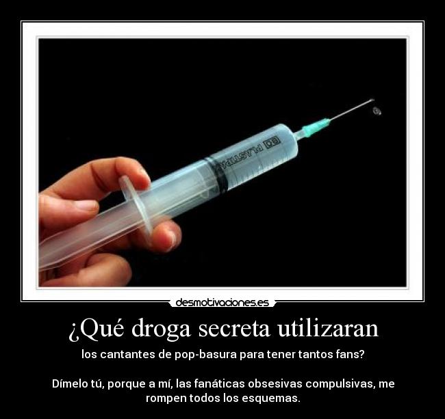 ¿Qué droga secreta utilizaran - los cantantes de pop-basura para tener tantos fans?

Dímelo tú, porque a mí, las fanáticas obsesivas compulsivas, me
rompen todos los esquemas.