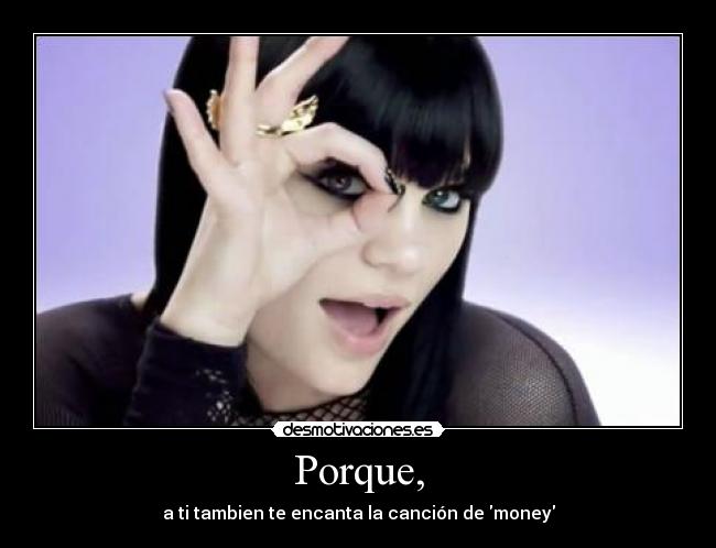 Porque, - a ti tambien te encanta la canción de money