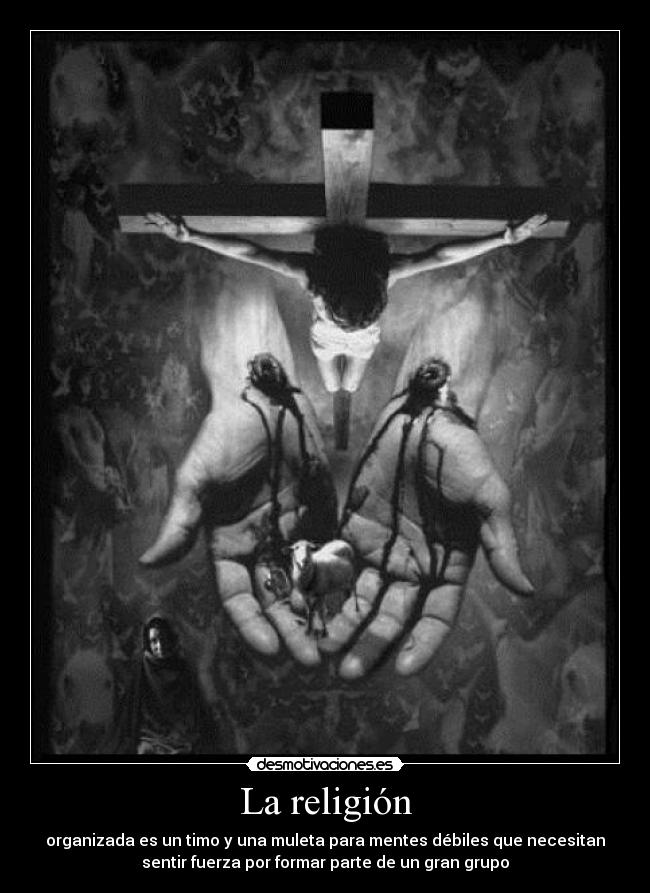 La religión - organizada es un timo y una muleta para mentes débiles que necesitan
sentir fuerza por formar parte de un gran grupo