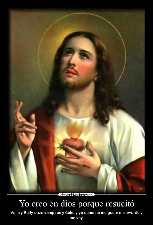 Yo creo en dios porque resucitó - Valla y Buffy caza vampiros y Goku y yo como no me guste me levanto y me voy.