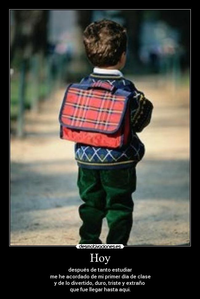 Hoy - después de tanto estudiar
me he acordado de mi primer día de clase
y de lo divertido, duro, triste y extraño 
que fue llegar hasta aqui.