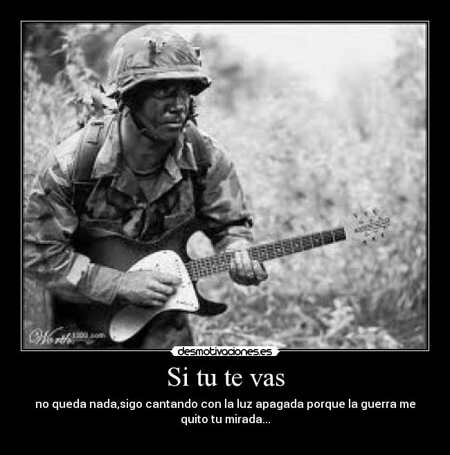 Si tu te vas - no queda nada,sigo cantando con la luz apagada porque la guerra me
quito tu mirada...