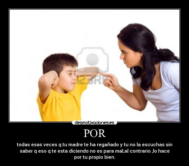 POR - todas esas veces q tu madre te ha regañado y tu no la escuchas sin
saber q eso q te esta diciendo no es para mal,al contrario ,lo hace
por tu propio bien.