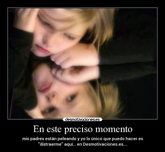 En este preciso momento - mis padres están peleando y yo lo único que puedo hacer es
distraerme aquí... en Desmotivaciones.es....