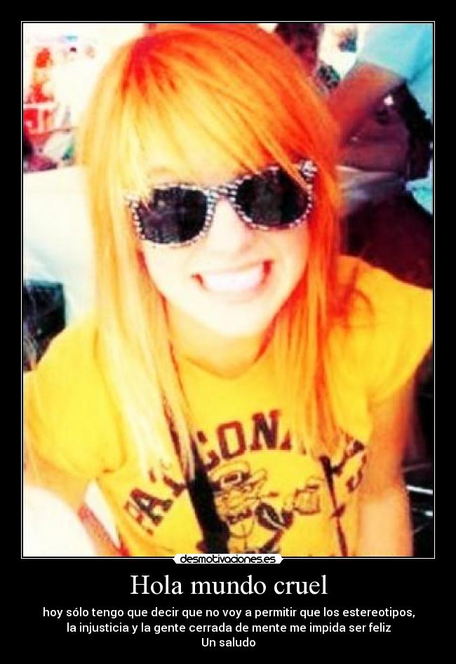 Hola mundo cruel - hoy sólo tengo que decir que no voy a permitir que los estereotipos,
la injusticia y la gente cerrada de mente me impida ser feliz
Un saludo