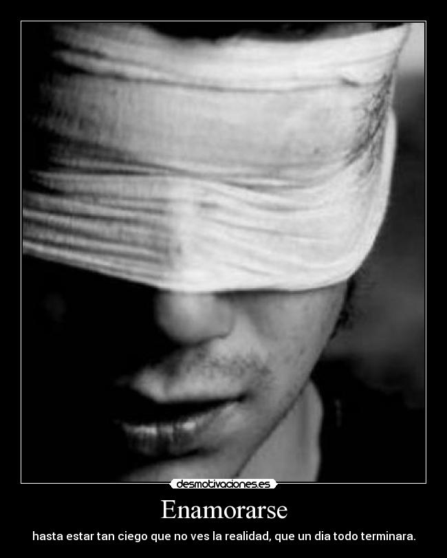 Enamorarse - hasta estar tan ciego que no ves la realidad, que un dia todo terminara.