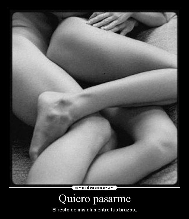 Quiero pasarme - El resto de mis días entre tus brazos..