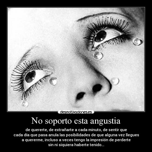 No soporto esta angustia - de quererte, de extrañarte a cada minuto, de sentir que
cada día que pasa anula las posibilidades de que alguna vez llegues
a quererme, incluso a veces tengo la impresión de perderte
sin ni siquiera haberte tenido...