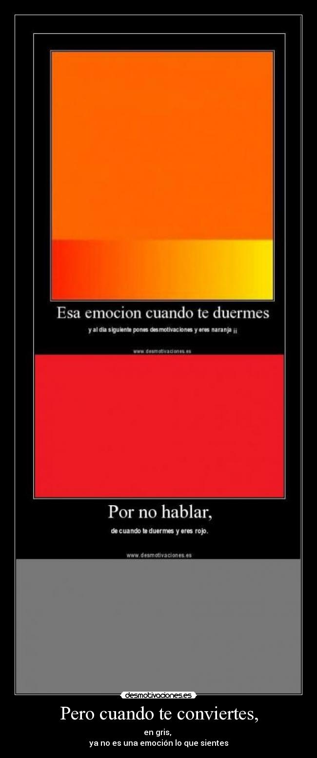 Pero cuando te conviertes, - en gris,
ya no es una emoción lo que sientes