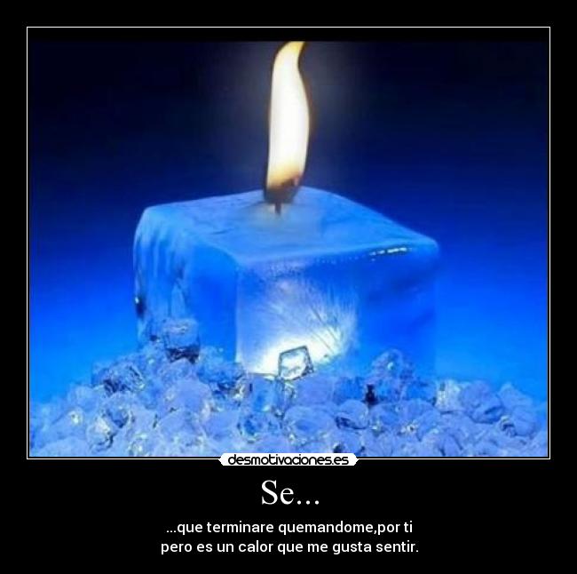 Se... - ...que terminare quemandome,por ti
pero es un calor que me gusta sentir.