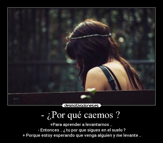- ¿Por qué caemos ? - +Para aprender a levantarnos ..
- Entonces .. ¿ tu por que sigues en el suelo ?
+ Porque estoy esperando que venga alguien y me levante ..