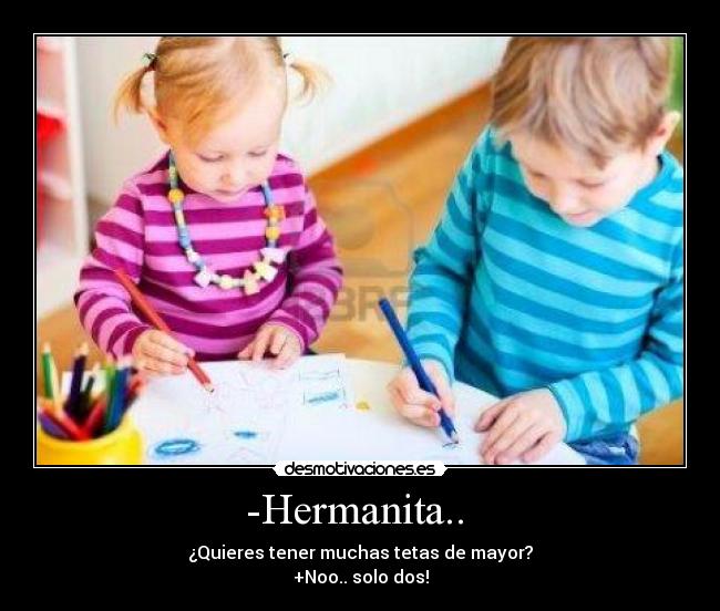 -Hermanita..  - ¿Quieres tener muchas tetas de mayor?
+Noo.. solo dos!